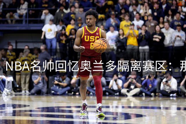 NBA名帅回忆奥兰多隔离赛区：那是一段纯粹的职业篮球时光
